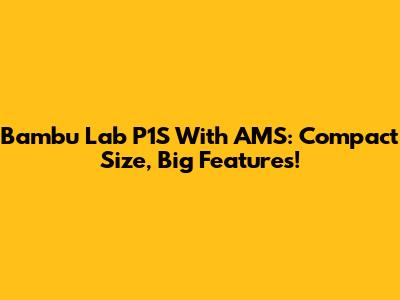 Bambu Lab P1S With AMS: Compact Size, Big Features!