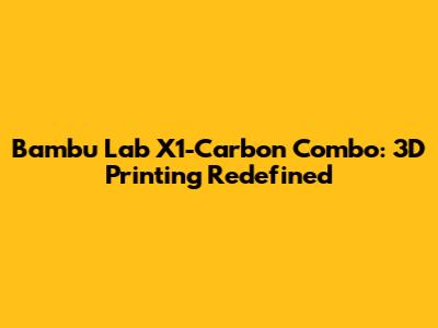 Bambu Lab X1-Carbon Combo: 3D Printing Redefined