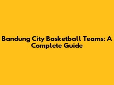 Bandung City Basketball Teams: A Complete Guide