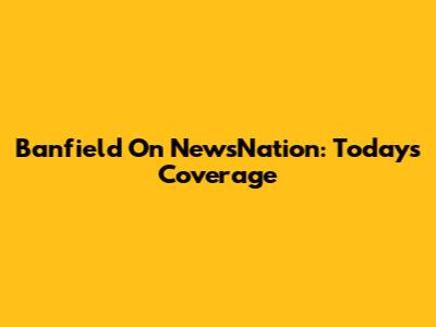 Banfield On NewsNation: Today's Coverage