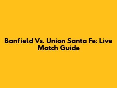 Banfield Vs. Union Santa Fe: Live Match Guide