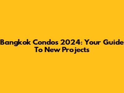 Bangkok Condos 2024: Your Guide To New Projects