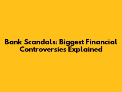 Bank Scandals: Biggest Financial Controversies Explained