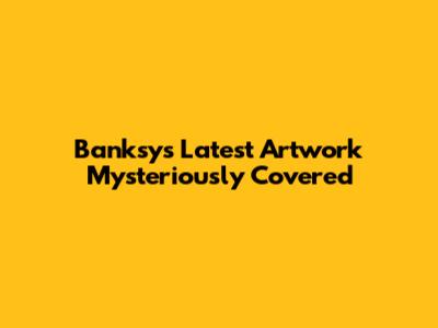 Banksy's Latest Artwork Mysteriously Covered