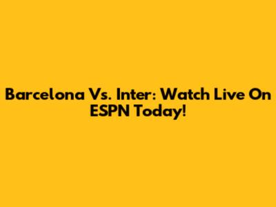 Barcelona Vs. Inter: Watch Live On ESPN Today!