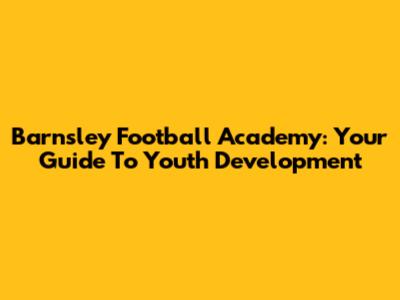 Barnsley Football Academy: Your Guide To Youth Development