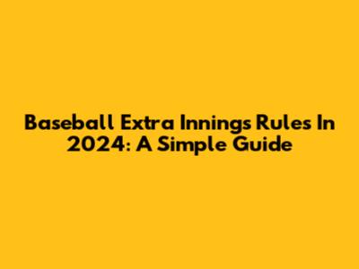 Baseball Extra Innings Rules In 2024: A Simple Guide