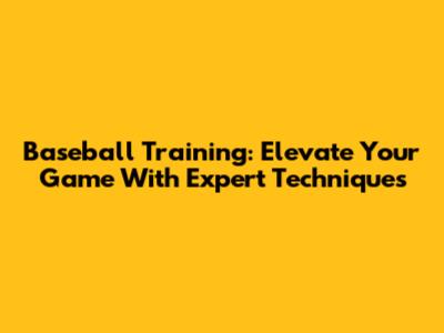 Baseball Training: Elevate Your Game With Expert Techniques