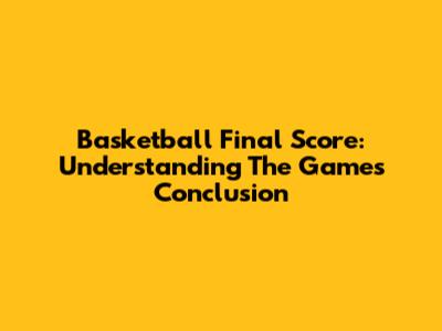 Basketball Final Score: Understanding The Game's Conclusion