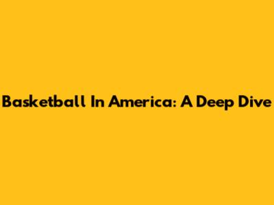 Basketball In America: A Deep Dive