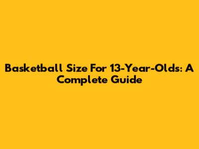 Basketball Size For 13-Year-Olds: A Complete Guide