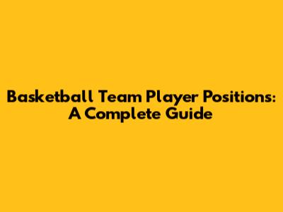 Basketball Team Player Positions: A Complete Guide