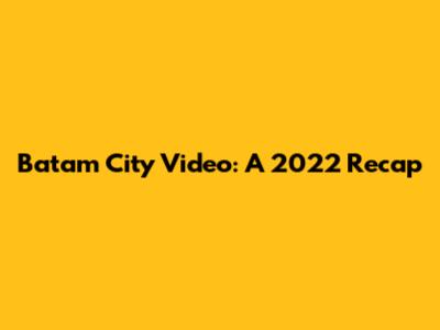 Batam City Video: A 2022 Recap