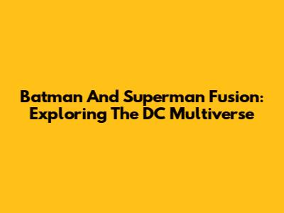 Batman And Superman Fusion: Exploring The DC Multiverse