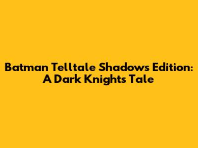 Batman Telltale Shadows Edition: A Dark Knight's Tale