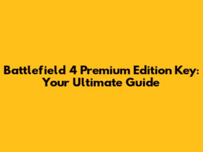 Battlefield 4 Premium Edition Key: Your Ultimate Guide