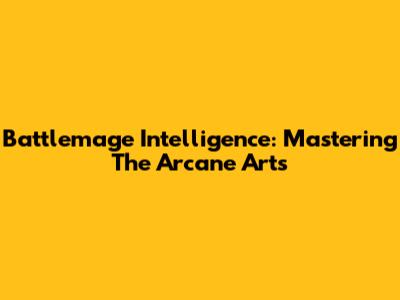 Battlemage Intelligence: Mastering The Arcane Arts