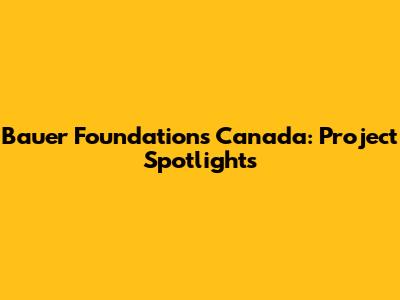 Bauer Foundations Canada: Project Spotlights