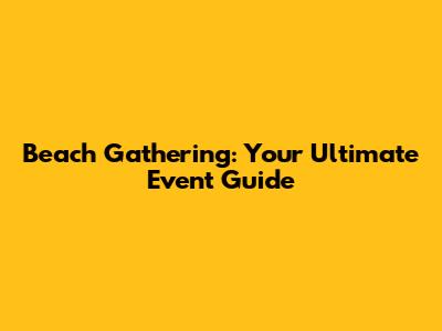 Beach Gathering: Your Ultimate Event Guide
