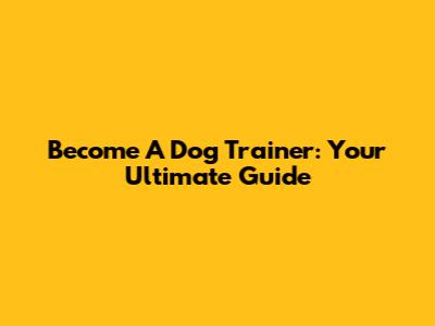 Become A Dog Trainer: Your Ultimate Guide