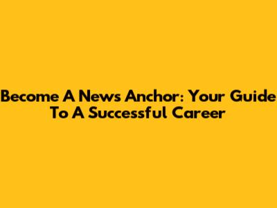 Become A News Anchor: Your Guide To A Successful Career