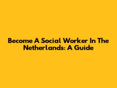 Become A Social Worker In The Netherlands: A Guide