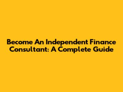 Become An Independent Finance Consultant: A Complete Guide