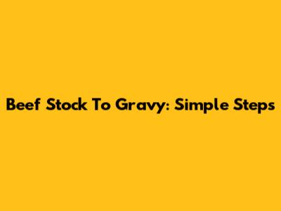 Beef Stock To Gravy: Simple Steps