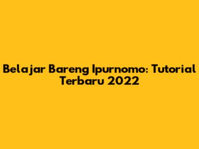 Belajar Bareng Ipurnomo: Tutorial Terbaru 2022