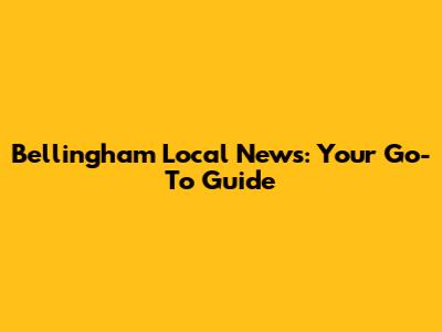 Bellingham Local News: Your Go-To Guide