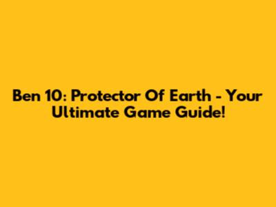 Ben 10: Protector Of Earth - Your Ultimate Game Guide!