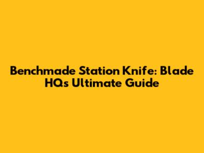 Benchmade Station Knife: Blade HQ's Ultimate Guide