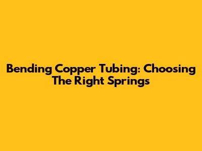 Bending Copper Tubing: Choosing The Right Springs