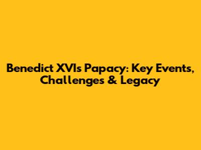 Benedict XVI's Papacy: Key Events, Challenges & Legacy