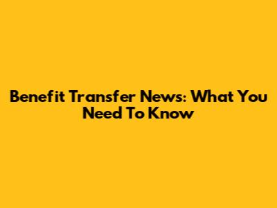 Benefit Transfer News: What You Need To Know
