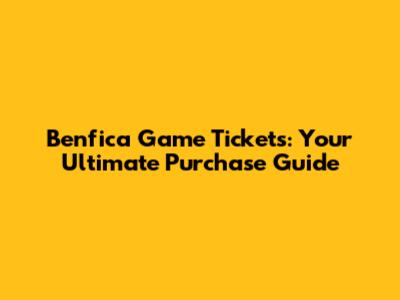 Benfica Game Tickets: Your Ultimate Purchase Guide
