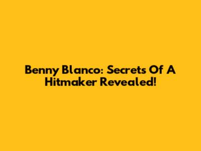 Benny Blanco: Secrets Of A Hitmaker Revealed!