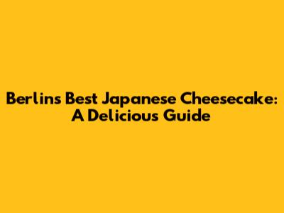 Berlin's Best Japanese Cheesecake: A Delicious Guide