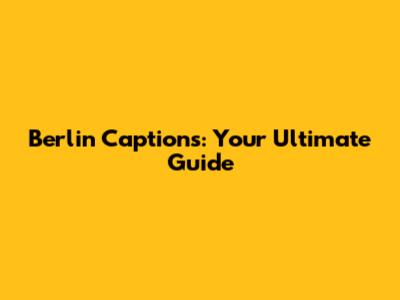Berlin Captions: Your Ultimate Guide