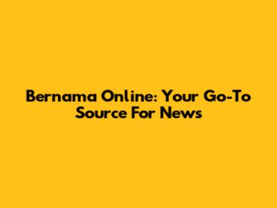 Bernama Online: Your Go-To Source For News