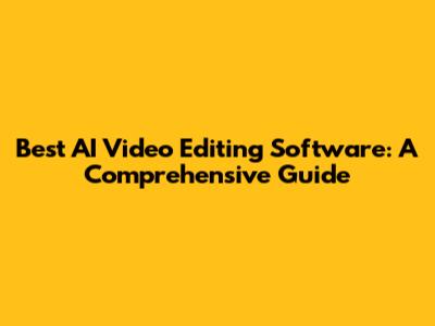 Best AI Video Editing Software: A Comprehensive Guide