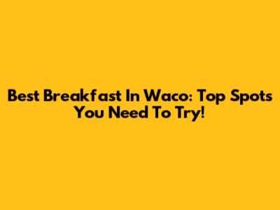 Best Breakfast In Waco: Top Spots You Need To Try!