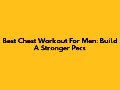 Best Chest Workout For Men: Build A Stronger Pecs