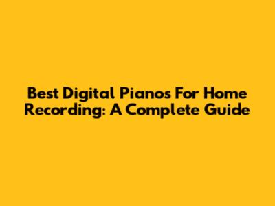 Best Digital Pianos For Home Recording: A Complete Guide