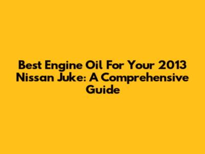 Best Engine Oil For Your 2013 Nissan Juke: A Comprehensive Guide