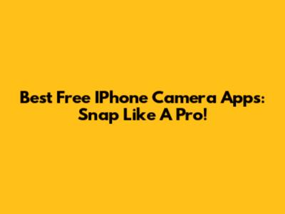 Best Free IPhone Camera Apps: Snap Like A Pro!