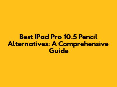 Best IPad Pro 10.5 Pencil Alternatives: A Comprehensive Guide