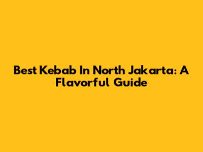 Best Kebab In North Jakarta: A Flavorful Guide