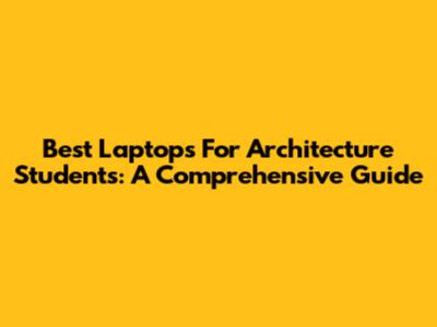 Best Laptops For Architecture Students: A Comprehensive Guide