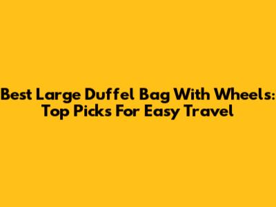 Best Large Duffel Bag With Wheels: Top Picks For Easy Travel